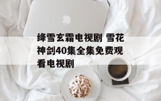 绛雪玄霜电视剧 雪花神剑40集全集免费观看电视剧