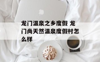 龙门温泉之乡度假 龙门尚天然温泉度假村怎么样