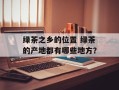 绿茶之乡的位置 绿茶的产地都有哪些地方？