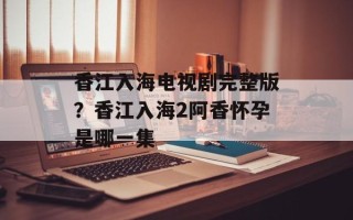 香江入海电视剧完整版？香江入海2阿香怀孕是哪一集