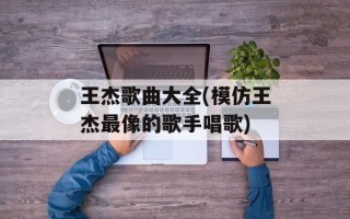王杰歌曲大全(模仿王杰最像的歌手唱歌)