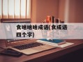 食啥啥啥成语(食成语四个字)