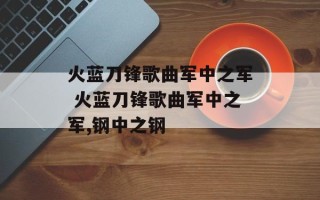 火蓝刀锋歌曲军中之军 火蓝刀锋歌曲军中之军,钢中之钢