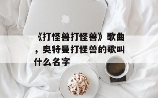《打怪兽打怪兽》歌曲，奥特曼打怪兽的歌叫什么名字