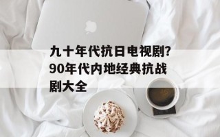 九十年代抗日电视剧？90年代内地经典抗战剧大全