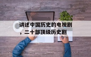 讲述中国历史的电视剧，二十部顶级历史剧