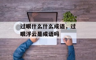 过眼什么什么成语，过眼浮云是成语吗