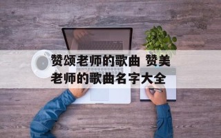 赞颂老师的歌曲 赞美老师的歌曲名字大全