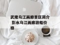 武隆乌江画廊景区简介 彭水乌江画廊游船价格