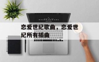 恋爱世纪歌曲，恋爱世纪所有插曲