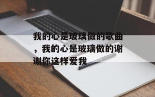 我的心是玻璃做的歌曲，我的心是玻璃做的谢谢你这样爱我