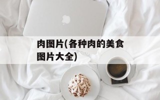 肉图片(各种肉的美食图片大全)