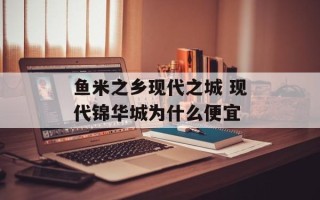 鱼米之乡现代之城 现代锦华城为什么便宜