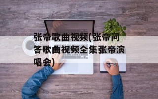 张帝歌曲视频(张帝问答歌曲视频全集张帝演唱会)