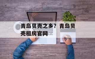 青岛贝壳之乡？青岛贝壳租房官网