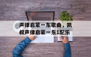 声律启蒙一东歌曲，凯叔声律启蒙一东1配乐