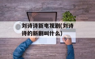 刘诗诗新电视剧(刘诗诗的新剧叫什么)
