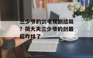 三少爷的剑电视剧结局？简大夫三少爷的剑最后咋样了