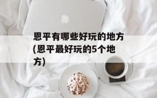 恩平有哪些好玩的地方(恩平最好玩的5个地方)
