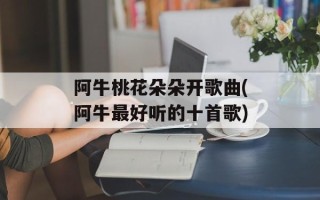 阿牛桃花朵朵开歌曲(阿牛最好听的十首歌)