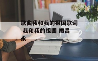 歌曲我和我的祖国歌词 我和我的祖国 廖昌永