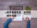 古字成语大全，古字的四字词语