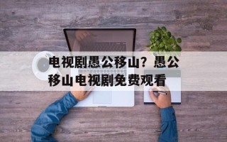 电视剧愚公移山？愚公移山电视剧免费观看