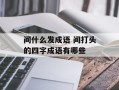 间什么发成语 间打头的四字成语有哪些