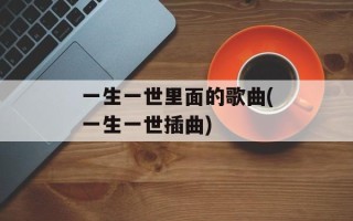 一生一世里面的歌曲(一生一世插曲)