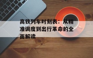 高铁列车时刻表：从精准调度到出行革命的全面解读