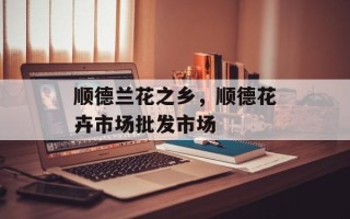 顺德兰花之乡，顺德花卉市场批发市场
