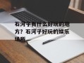 石河子有什么好玩的地方？石河子好玩的娱乐场所