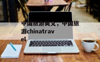 中国旅游英文，中国旅游chinatravel