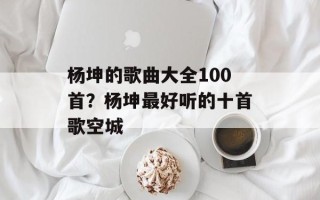 杨坤的歌曲大全100首？杨坤最好听的十首歌空城