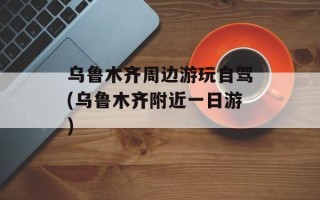乌鲁木齐周边游玩自驾(乌鲁木齐附近一日游)