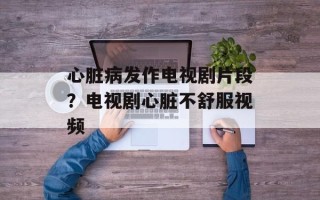 心脏病发作电视剧片段？电视剧心脏不舒服视频