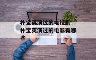 朴宝英演过的电视剧 朴宝英演过的电影有哪些