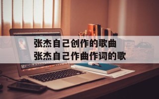 张杰自己创作的歌曲 张杰自己作曲作词的歌