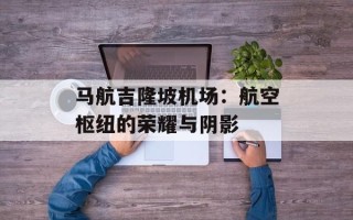 马航吉隆坡机场：航空枢纽的荣耀与阴影