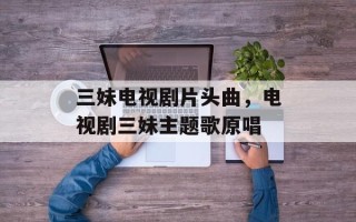 三妹电视剧片头曲，电视剧三妹主题歌原唱