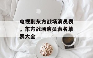 电视剧东方战场演员表，东方战场演员表名单表大全