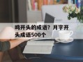 鸣开头的成语？月字开头成语500个