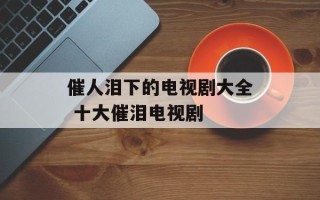 催人泪下的电视剧大全 十大催泪电视剧