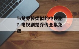 与楚乔传类似的电视剧？电视剧楚乔传全集免费