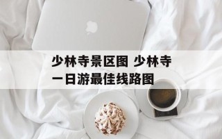 少林寺景区图 少林寺一日游最佳线路图