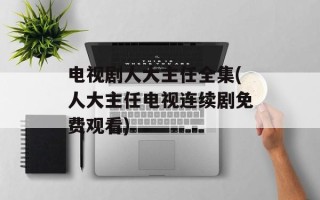电视剧人大主任全集(人大主任电视连续剧免费观看)