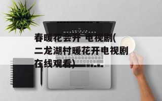 春暖花会开 电视剧(二龙湖村暖花开电视剧在线观看)