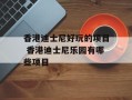 香港迪士尼好玩的项目 香港迪士尼乐园有哪些项目