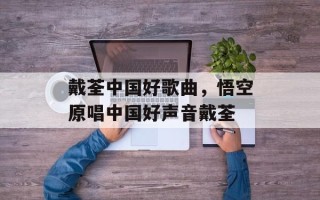 戴荃中国好歌曲，悟空原唱中国好声音戴荃