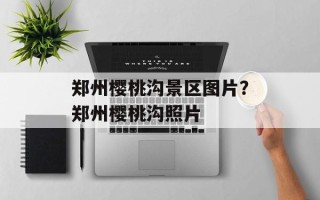 郑州樱桃沟景区图片？郑州樱桃沟照片